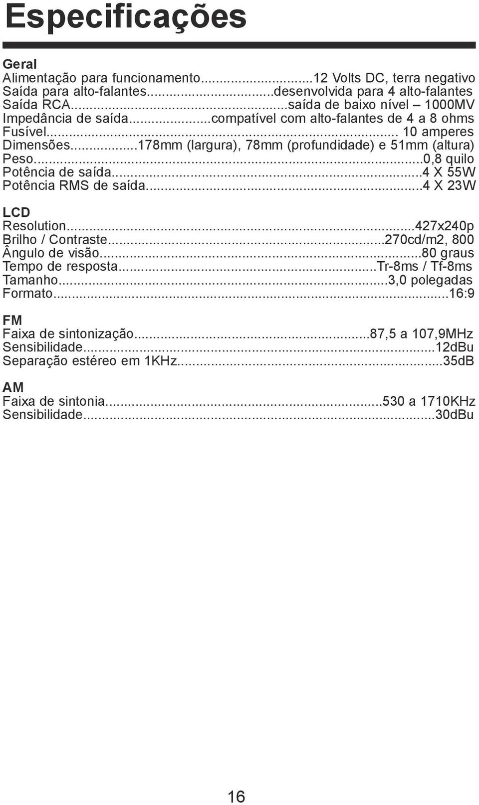 ..178mm (largura), 78mm (profundidade) e 51mm (altura) Peso...0,8 quilo Potência de saída...4 X 55W Potência RMS de saída...4 X 23W LCD Resolution...427x240p Brilho / Contraste.