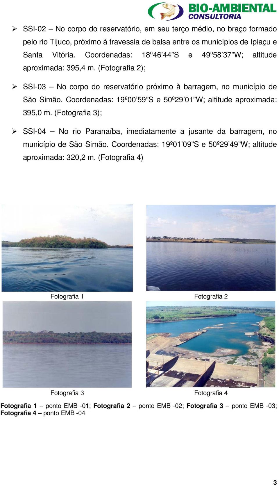 Coordenadas: 19º00 59 S e 50º29 01 W; altitude aproximada: 395,0 m. (Fotografia 3); SSI-04 No rio Paranaíba, imediatamente a jusante da barragem, no município de São Simão.