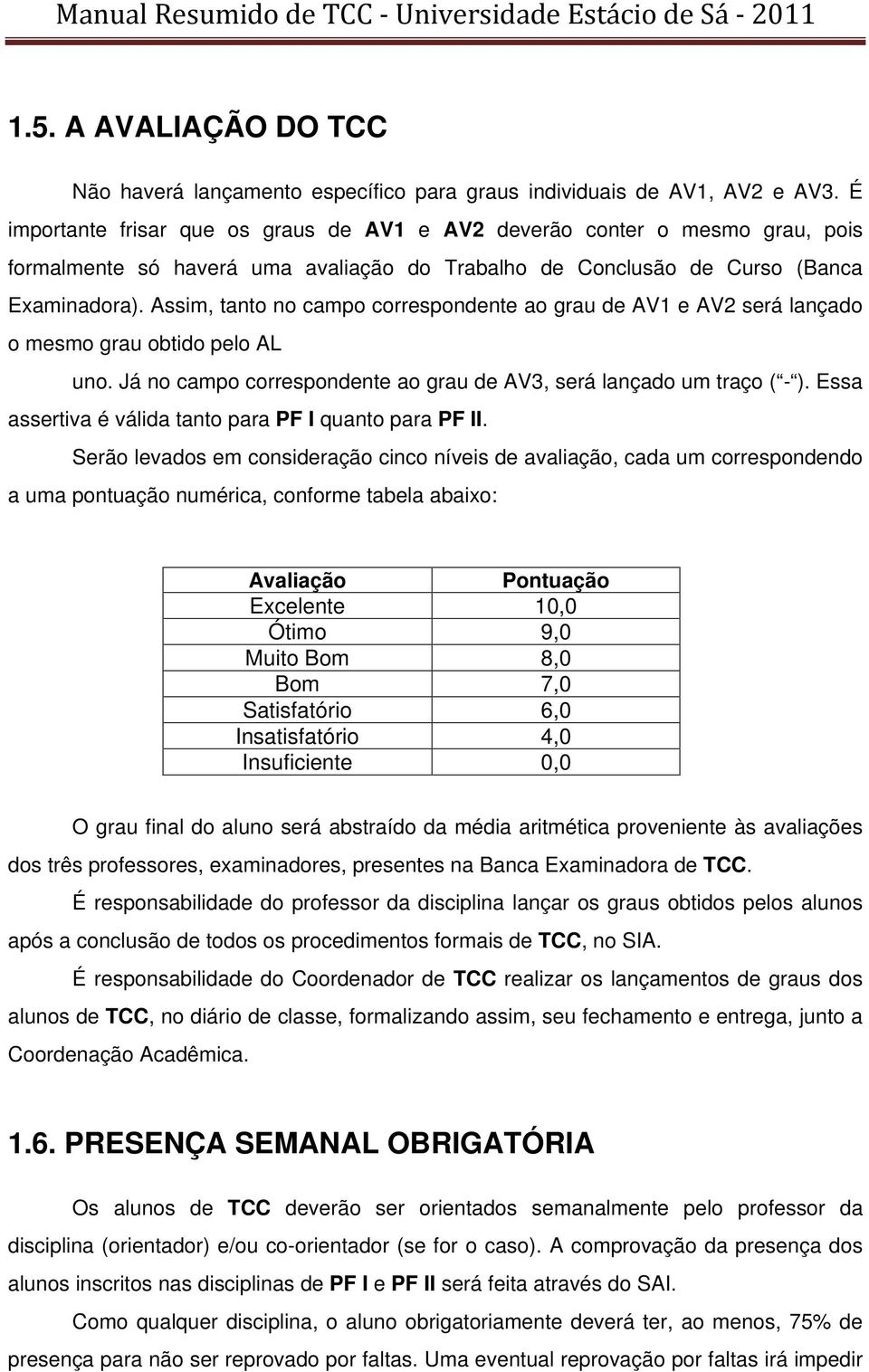 Assim, tanto no campo correspondente ao grau de AV1 e AV2 será lançado o mesmo grau obtido pelo AL uno. Já no campo correspondente ao grau de AV3, será lançado um traço ( - ).