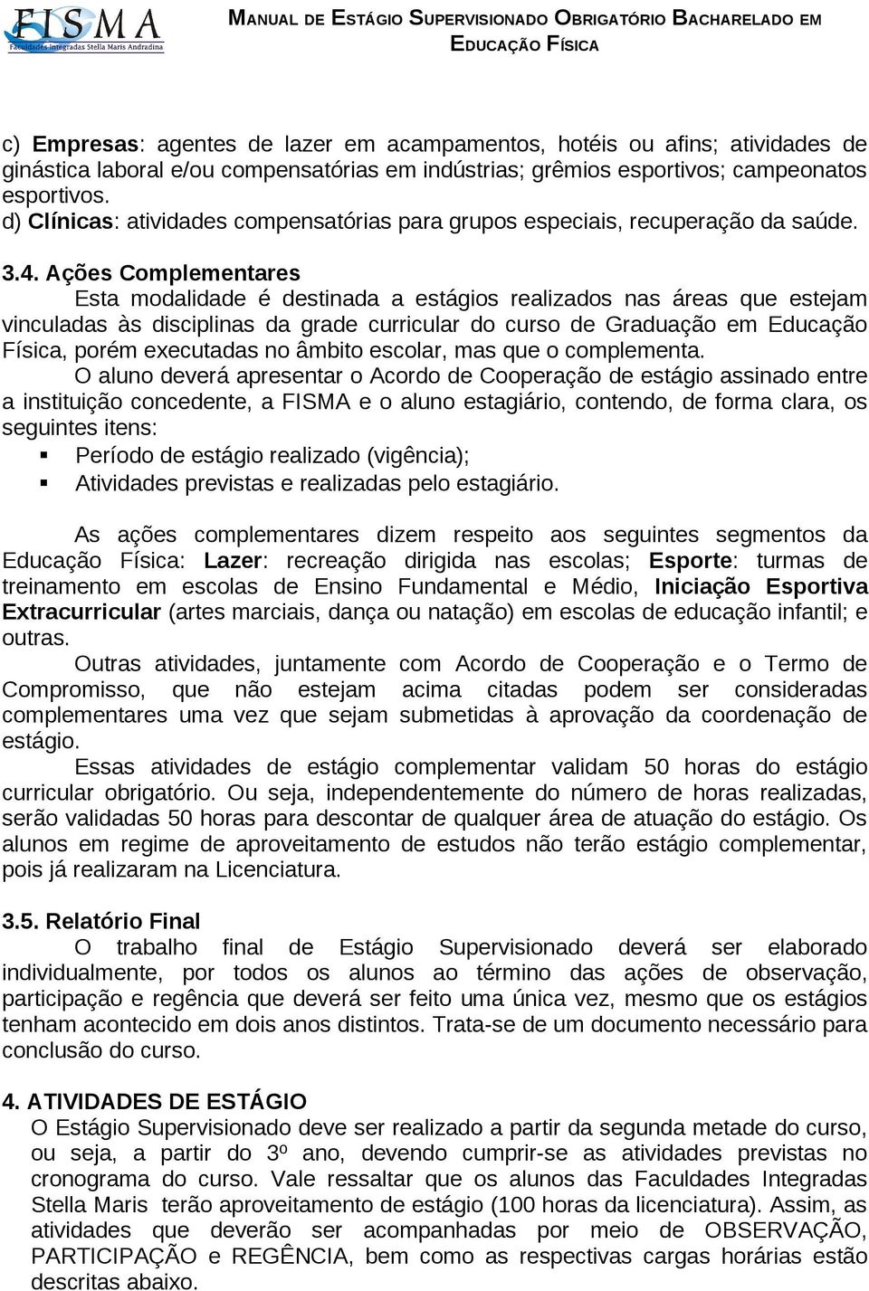 Ações Complementares Esta modalidade é destinada a estágios realizados nas áreas que estejam vinculadas às disciplinas da grade curricular do curso de Graduação em Educação Física, porém executadas