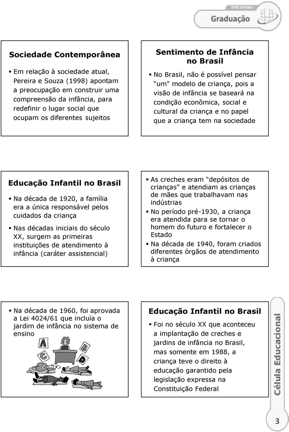 a criança tem na sociedade Educação Infantil no Brasil Na década de 1920, a família era a única responsável pelos cuidados da criança Nas décadas iniciais do século XX, surgem as primeiras