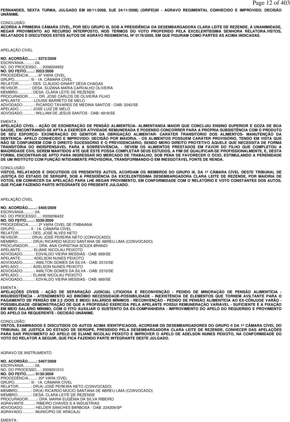 PROFERIDO PELA EXCELENTÍSSIMA SENHORA RELATORA.VISTOS, RELATADOS E DISCUTIDOS ESTES AUTOS DE AGRAVO REGIMENTAL Nº 0176/2009, EM QUE FIGURAM COMO PARTES AS ACIMA INDICADAS. APELAÇÃO CÍVEL NO. ACORDÃO.