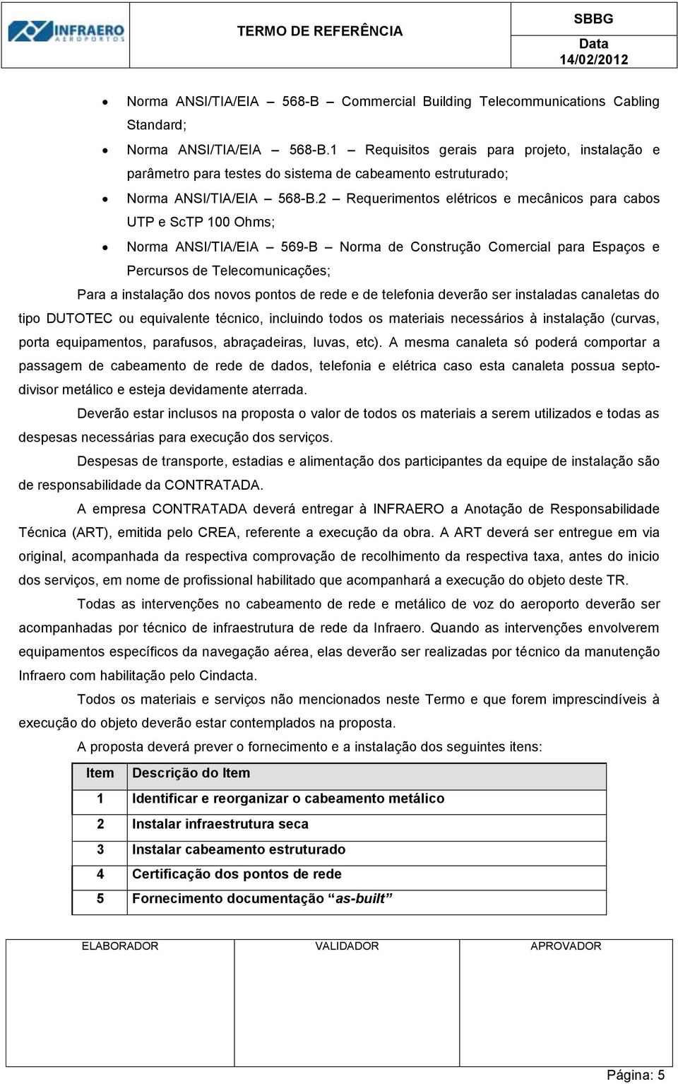 2 Requerimentos elétricos e mecânicos para cabos UTP e ScTP 100 Ohms; Norma ANSI/TIA/EIA 569-B Norma de Construção Comercial para Espaços e Percursos de Telecomunicações; Para a instalação dos novos