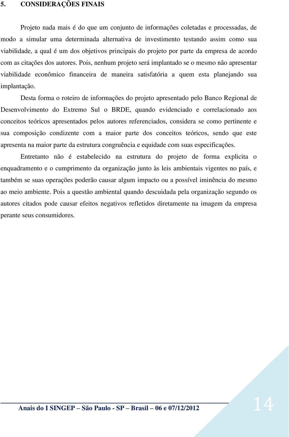 Pois, nenhum projeto será implantado se o mesmo não apresentar viabilidade econômico financeira de maneira satisfatória a quem esta planejando sua implantação.