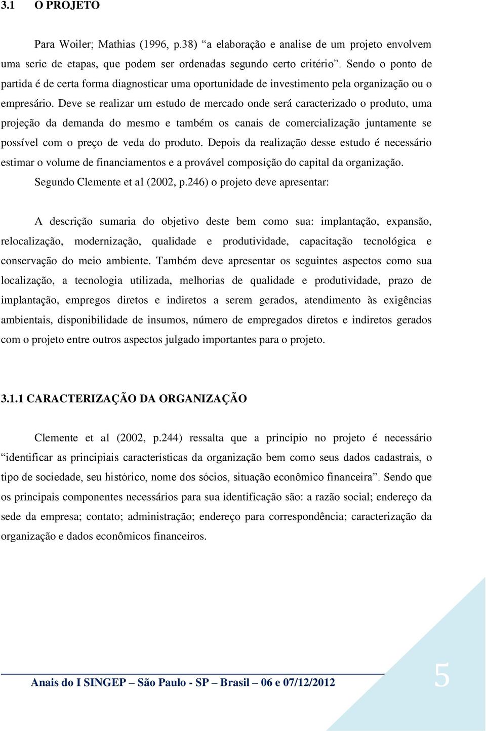 Deve se realizar um estudo de mercado onde será caracterizado o produto, uma projeção da demanda do mesmo e também os canais de comercialização juntamente se possível com o preço de veda do produto.