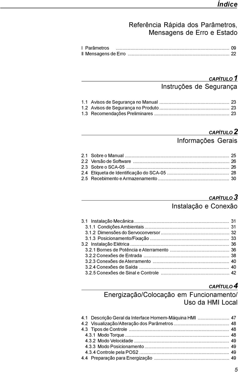 .. 28 2.5 Recebimento earmazenamento... 30 CAPÍTULO 3 Instalação e Conexão 3. Instalação Mecânica... 3 3.. CondiçõesAmbientais... 3 3..2 Dimensões do Servoconversor... 32 3..3 Posicionamento/Fixação.