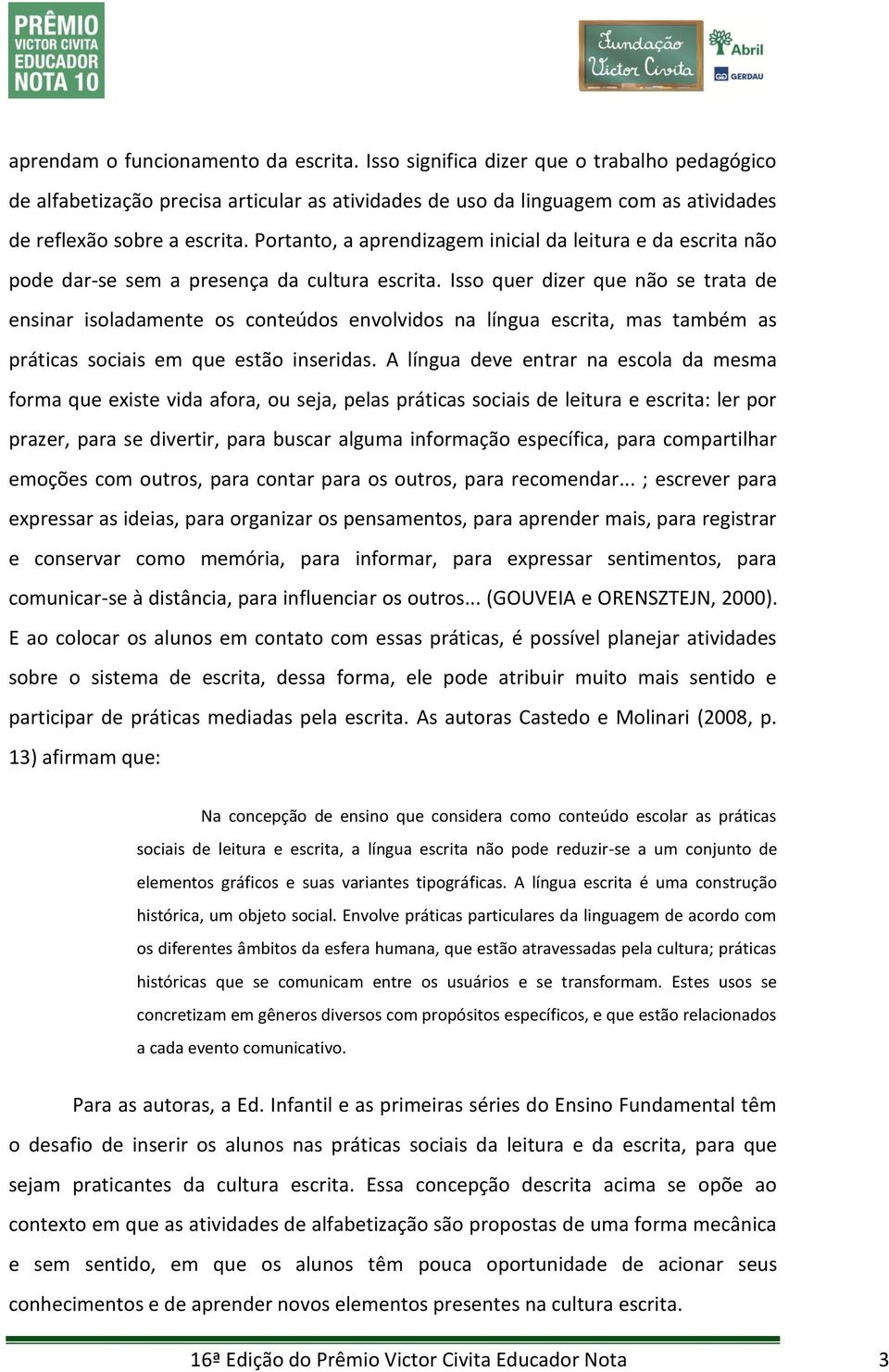 Isso quer dizer que não se trata de ensinar isoladamente os conteúdos envolvidos na língua escrita, mas também as práticas sociais em que estão inseridas.