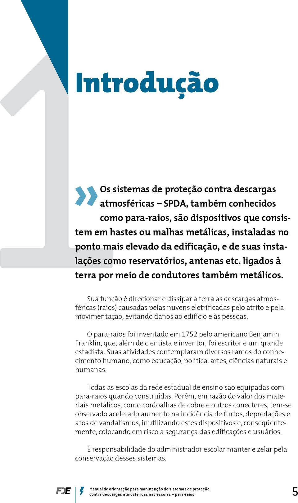 Sua função é direcionar e dissipar à terra as descargas atmosféricas (raios) causadas pelas nuvens eletrificadas pelo atrito e pela movimentação, evitando danos ao edifício e às pessoas.