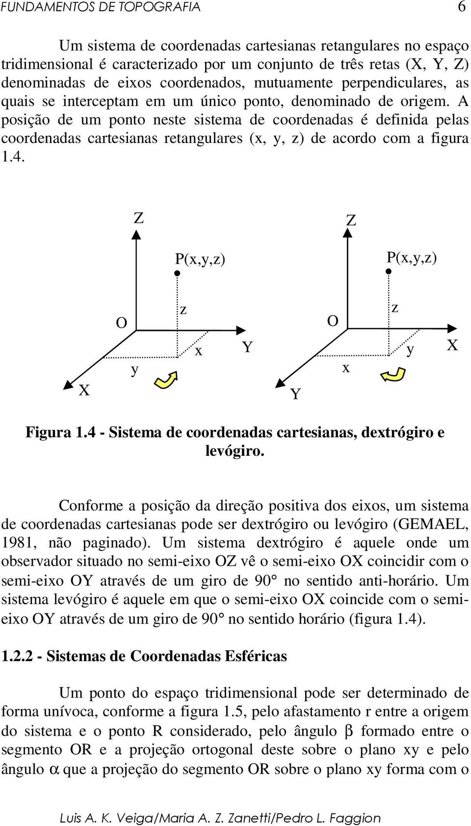 A posição de um ponto neste sistema de coordenadas é definida pelas coordenadas cartesianas retangulares (x, y, z) de acordo com a figura 1.4. Z Z P(x,y,z) P(x,y,z) X O y z x Y Y O x z y X Figura 1.