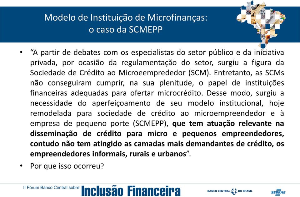 Desse modo, surgiu a necessidade do aperfeiçoamento de seu modelo institucional, hoje remodelada para sociedade de crédito ao microempreendedor e à empresa de pequeno porte (SCMEPP),