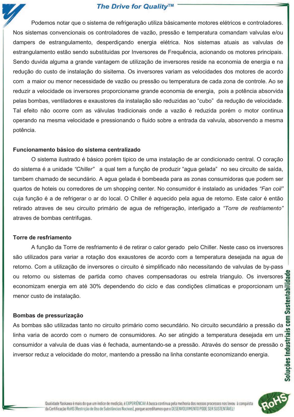 Nos sistemas atuais as valvulas de estrangulamento estão sendo substituidas por ersores de Frequência, acionando os motores principais.