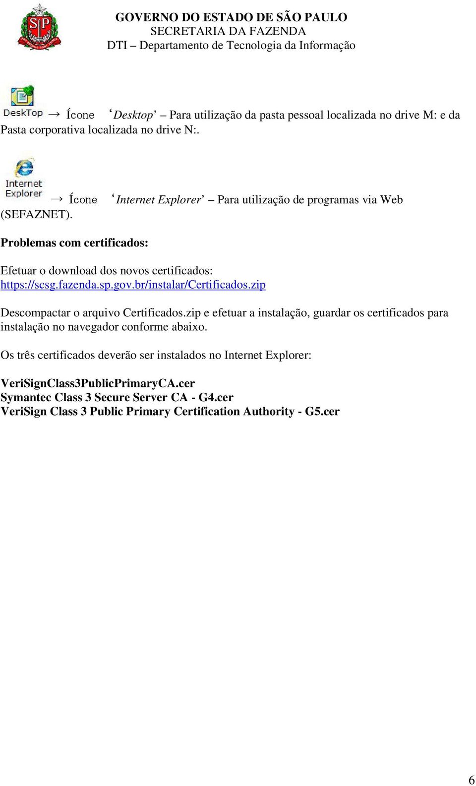 br/instalar/certificados.zip Descompactar o arquivo Certificados.zip e efetuar a instalação, guardar os certificados para instalação no navegador conforme abaixo.