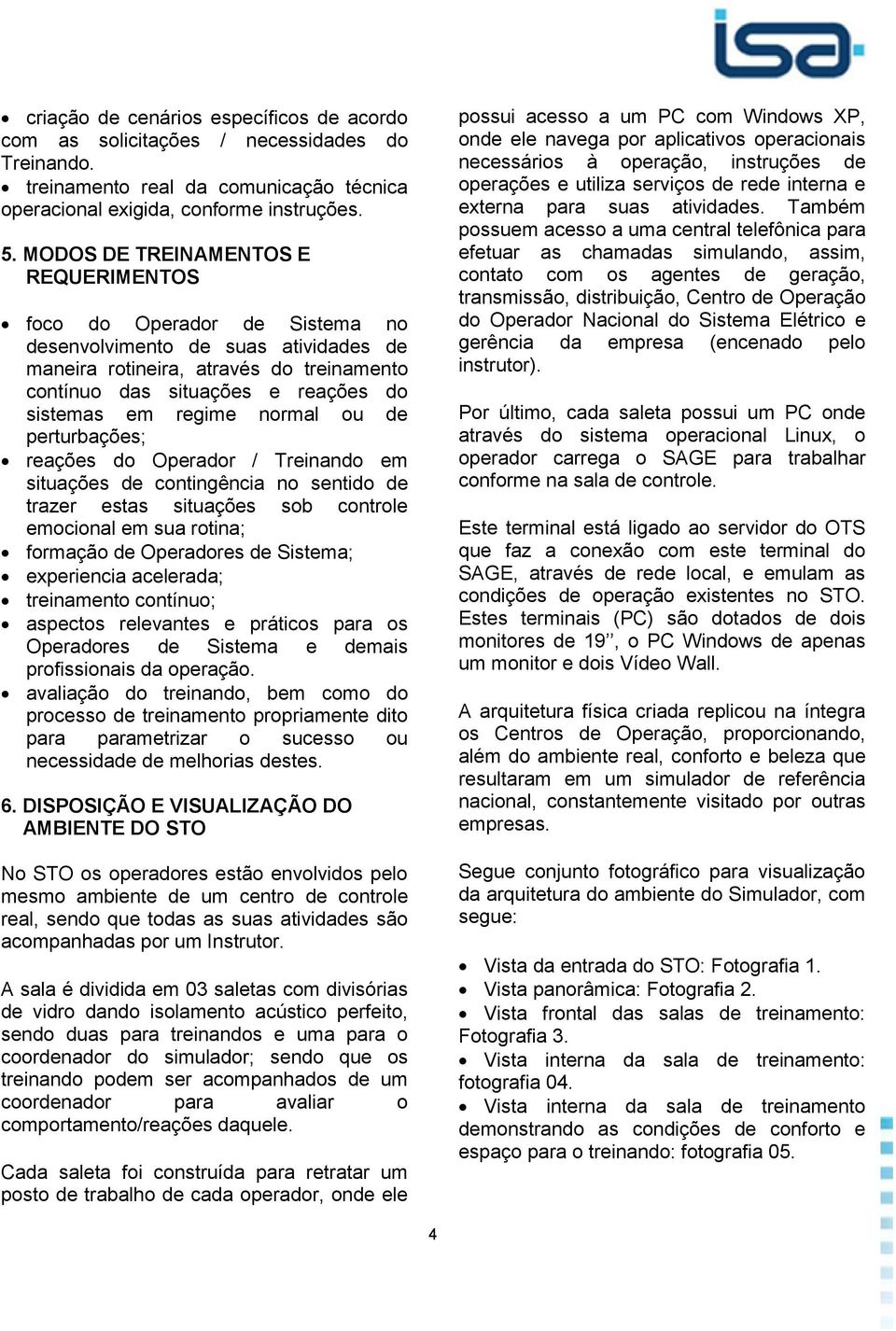 regime normal ou de perturbações; reações do Operador / Treinando em situações de contingência no sentido de trazer estas situações sob controle emocional em sua rotina; formação de Operadores de