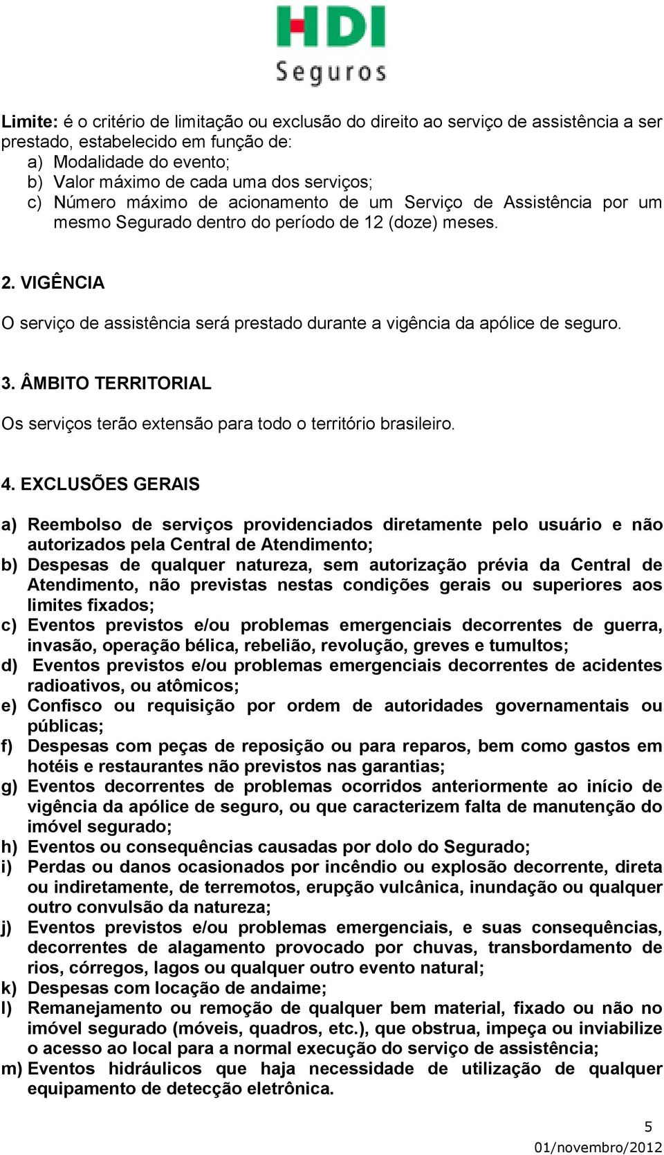 VIGÊNCIA O serviço de assistência será prestado durante a vigência da apólice de seguro. 3. ÂMBITO TERRITORIAL Os serviços terão extensão para todo o território brasileiro. 4.