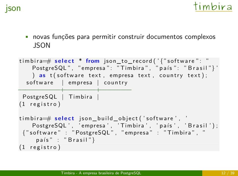 Timbira (1 r e g i s t r o ) t i m b i r a=# s e l e c t j s o n _ b u i l d _ o b j e c t ( s o f t w a r e, PostgreSQL, empresa, Timbira, p a í s, B r a