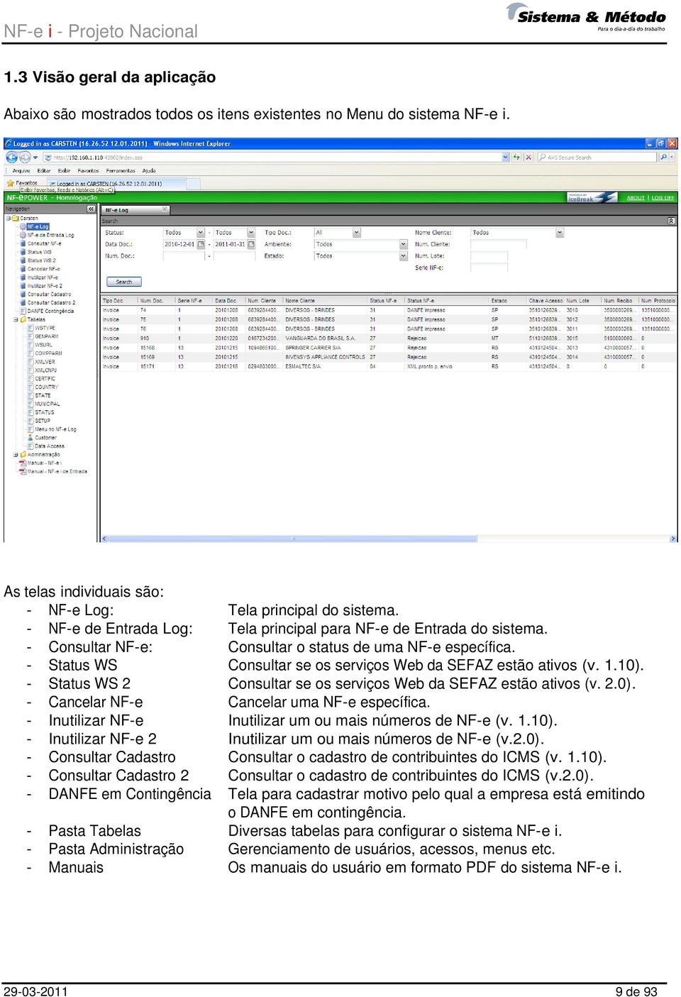 1.10). - Status WS 2 Consultar se os serviços Web da SEFAZ estão ativos (v. 2.0). - Cancelar NF-e Cancelar uma NF-e específica. - Inutilizar NF-e Inutilizar um ou mais números de NF-e (v. 1.10). - Inutilizar NF-e 2 Inutilizar um ou mais números de NF-e (v.