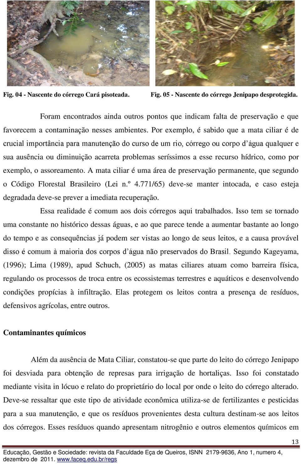 Por exemplo, é sabido que a mata ciliar é de crucial importância para manutenção do curso de um rio, córrego ou corpo d água qualquer e sua ausência ou diminuição acarreta problemas seríssimos a esse