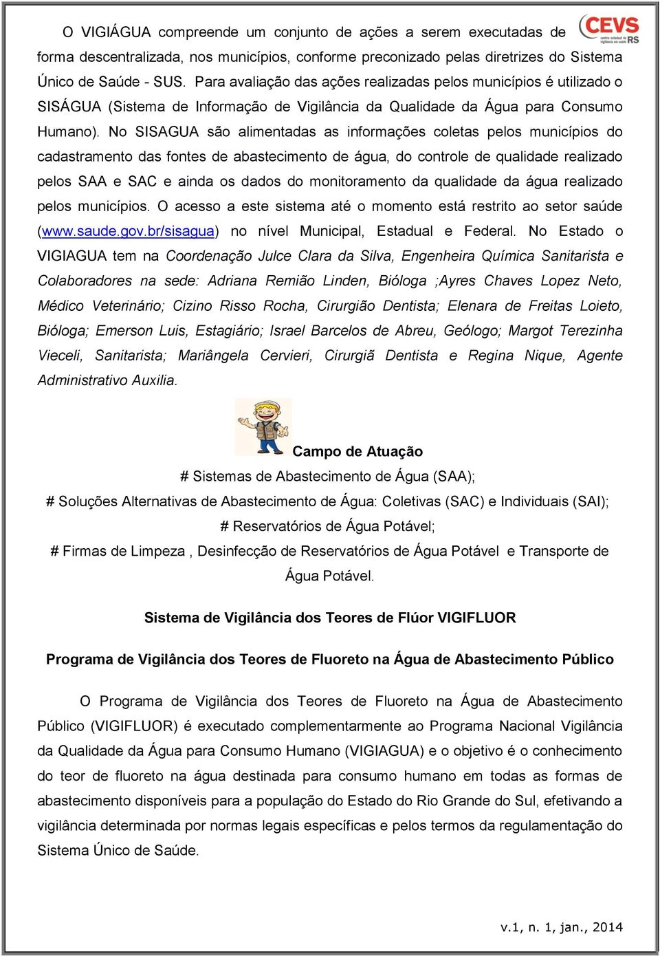 No SISAGUA são alimentadas as informações coletas pelos municípios do cadastramento das fontes de abastecimento de água, do controle de qualidade realizado pelos SAA e SAC e ainda os dados do