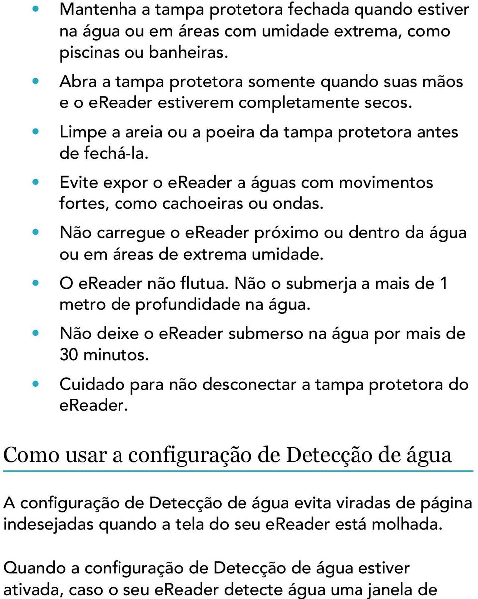 Evite expor o ereader a águas com movimentos fortes, como cachoeiras ou ondas. Não carregue o ereader próximo ou dentro da água ou em áreas de extrema umidade. O ereader não flutua.