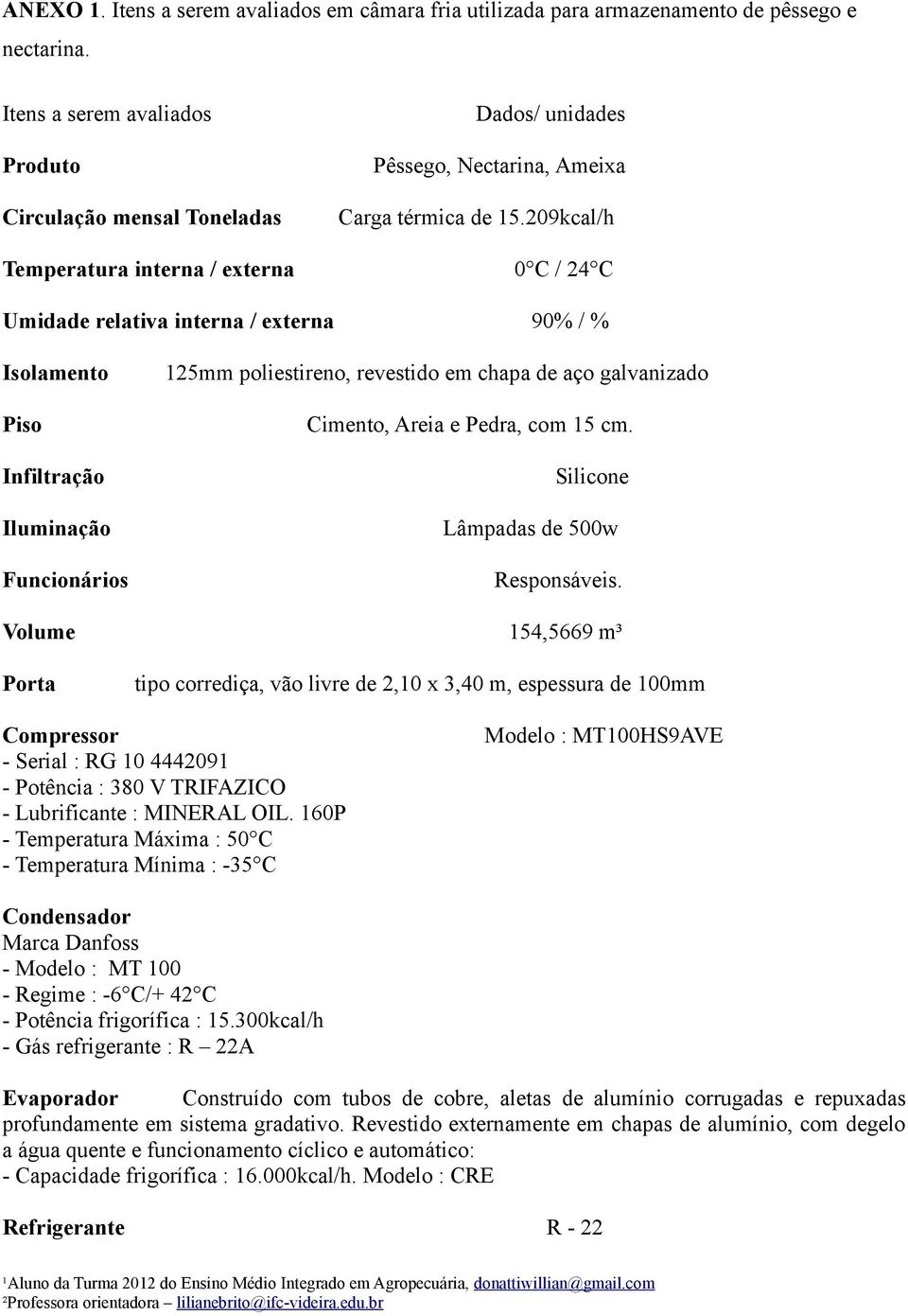 209kcal/h Temperatura interna / externa 0 C / 24 C Umidade relativa interna / externa 90% / % Isolamento Piso Infiltração Iluminação Funcionários 125mm poliestireno, revestido em chapa de aço