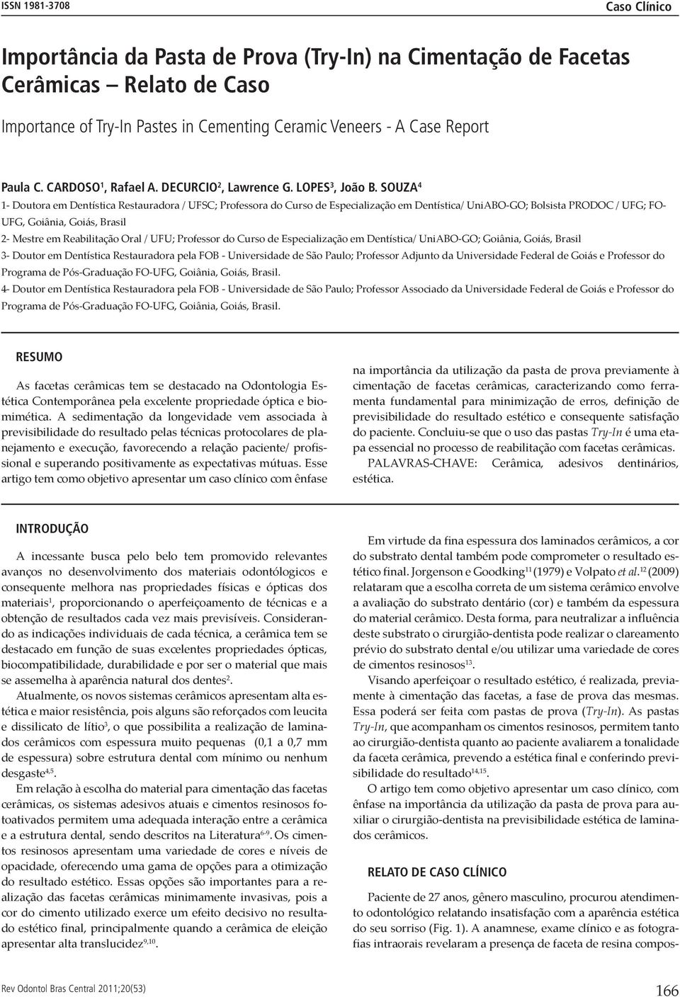 SOUZA 4 1- Doutora em Dentística Restauradora / UFSC; Professora do Curso de Especialização em Dentística/ UniABO-GO; Bolsista PRODOC / UFG; FO- UFG, Goiânia, Goiás, Brasil 2- Mestre em Reabilitação