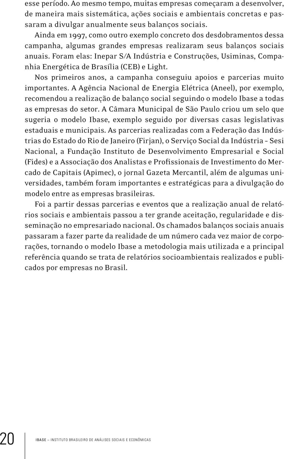 Foram elas: Inepar S/A Indústria e Construções, Usiminas, Companhia Energética de Brasília (CEB) e Light. Nos primeiros anos, a campanha conseguiu apoios e parcerias muito importantes.