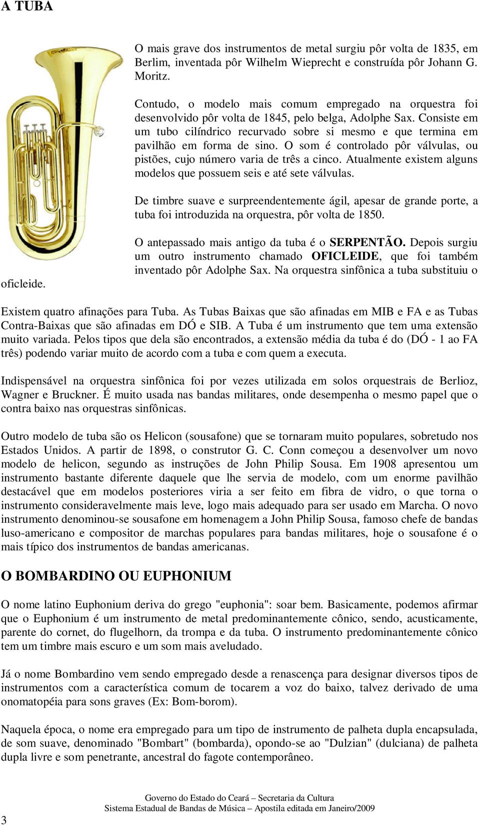 Consiste em um tubo cilíndrico recurvado sobre si mesmo e que termina em pavilhão em forma de sino. O som é controlado pôr válvulas, ou pistões, cujo número varia de três a cinco.