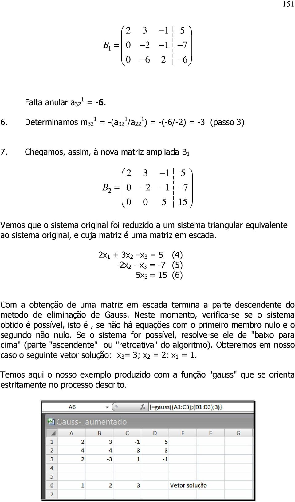 matriz em escada. 2x 1 + 3x 2 x 3 = 5 (4) -2x 2 - x 3 = -7 (5) 5x 3 = 15 (6) Com a obtenção de uma matriz em escada termina a parte descendente do método de eliminação de Gauss.