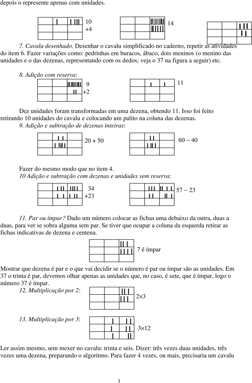 Adição com reserva: 9 +2 11 Dez unidades foram transformadas em uma dezena, obtendo 11. Isso foi feito retirando 10 unidades do cavalu e colocando um palito na coluna das dezenas. 9. Adição e subtração de dezenas inteiras: 20 + 50 60 40 Fazer do mesmo modo que no item 4.