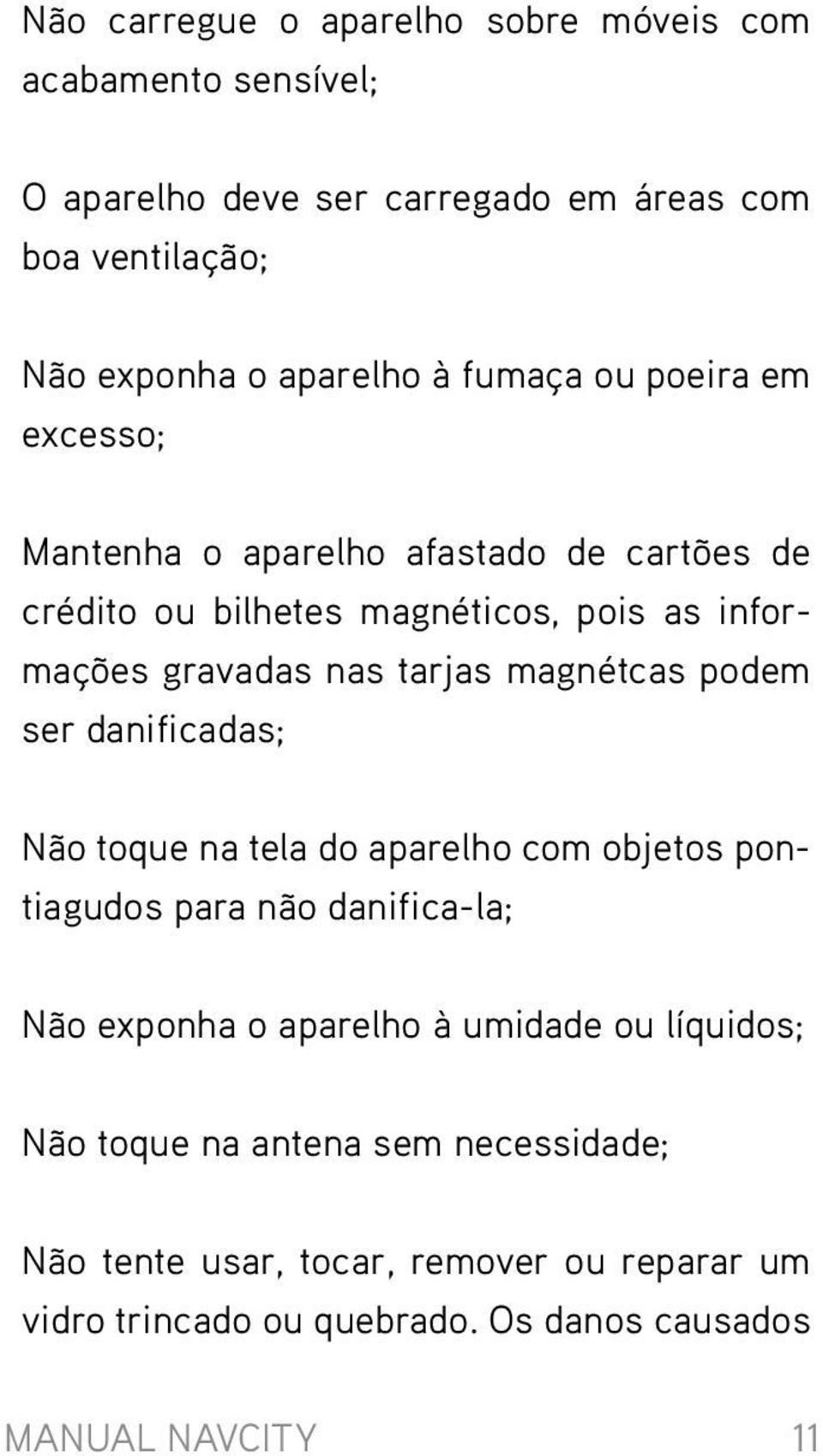 magnétcas podem ser danificadas; Não toque na tela do aparelho com objetos pontiagudos para não danifica-la; Não exponha o aparelho à umidade ou