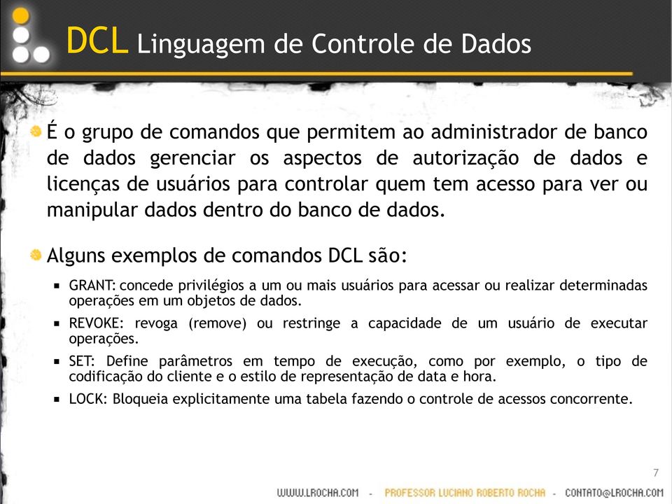 Alguns exemplos de comandos DCL são: GRANT: concede privilégios a um ou mais usuários para acessar ou realizar determinadas operações em um objetos de dados.