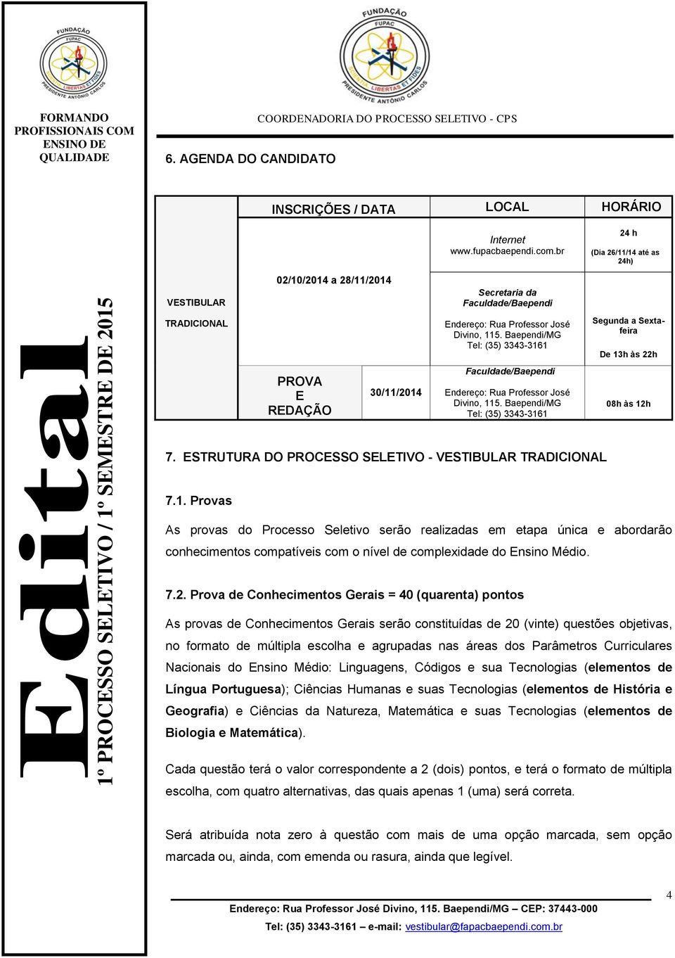 Provas As provas do Processo Seletivo serão realizadas em etapa única e abordarão conhecimentos compatíveis com o nível de complexidade do Ensino Médio. 7.2.