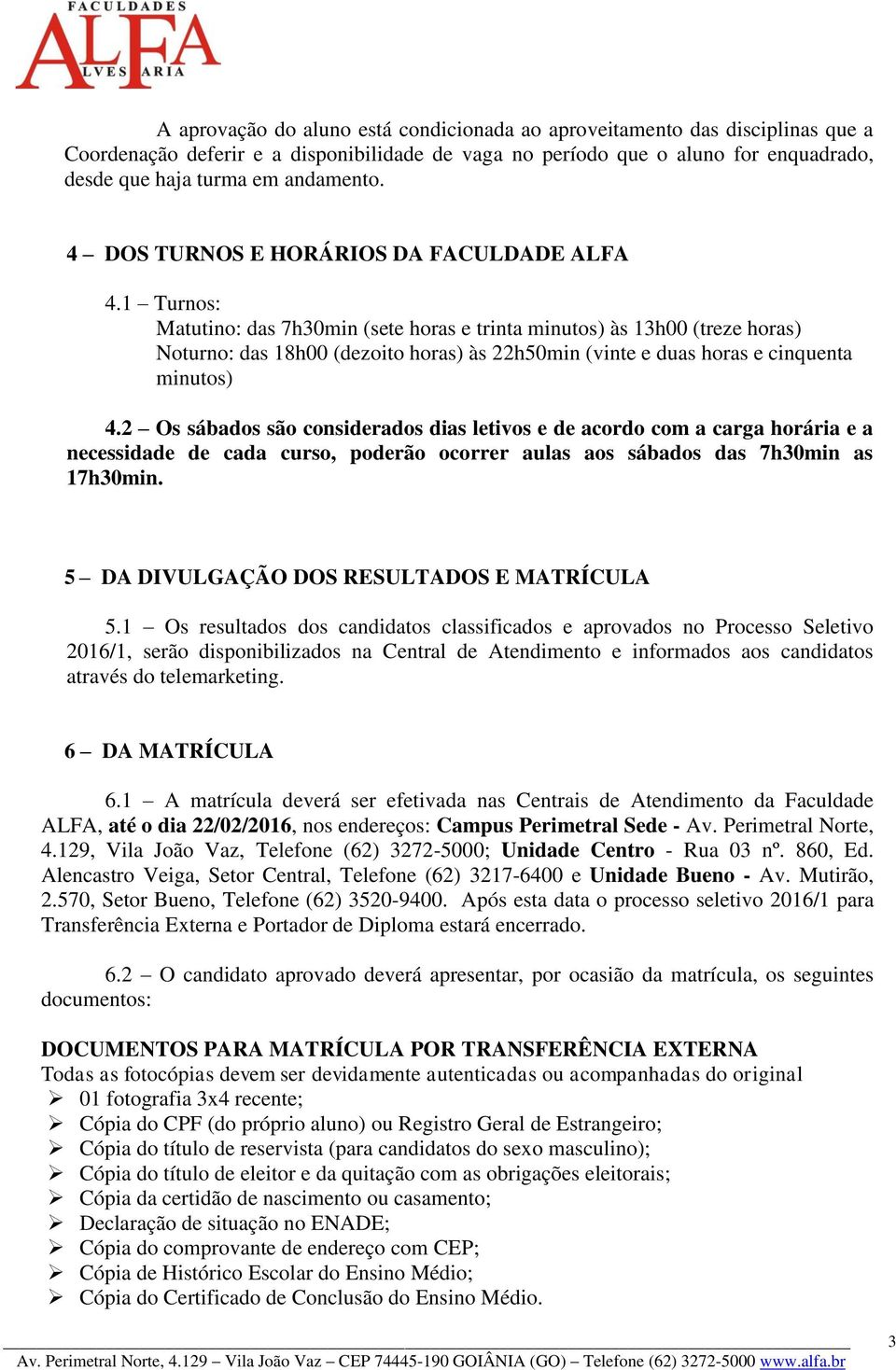 1 Turnos: Matutino: das 7h30min (sete horas e trinta minutos) às 13h00 (treze horas) Noturno: das 18h00 (dezoito horas) às 22h50min (vinte e duas horas e cinquenta minutos) 4.