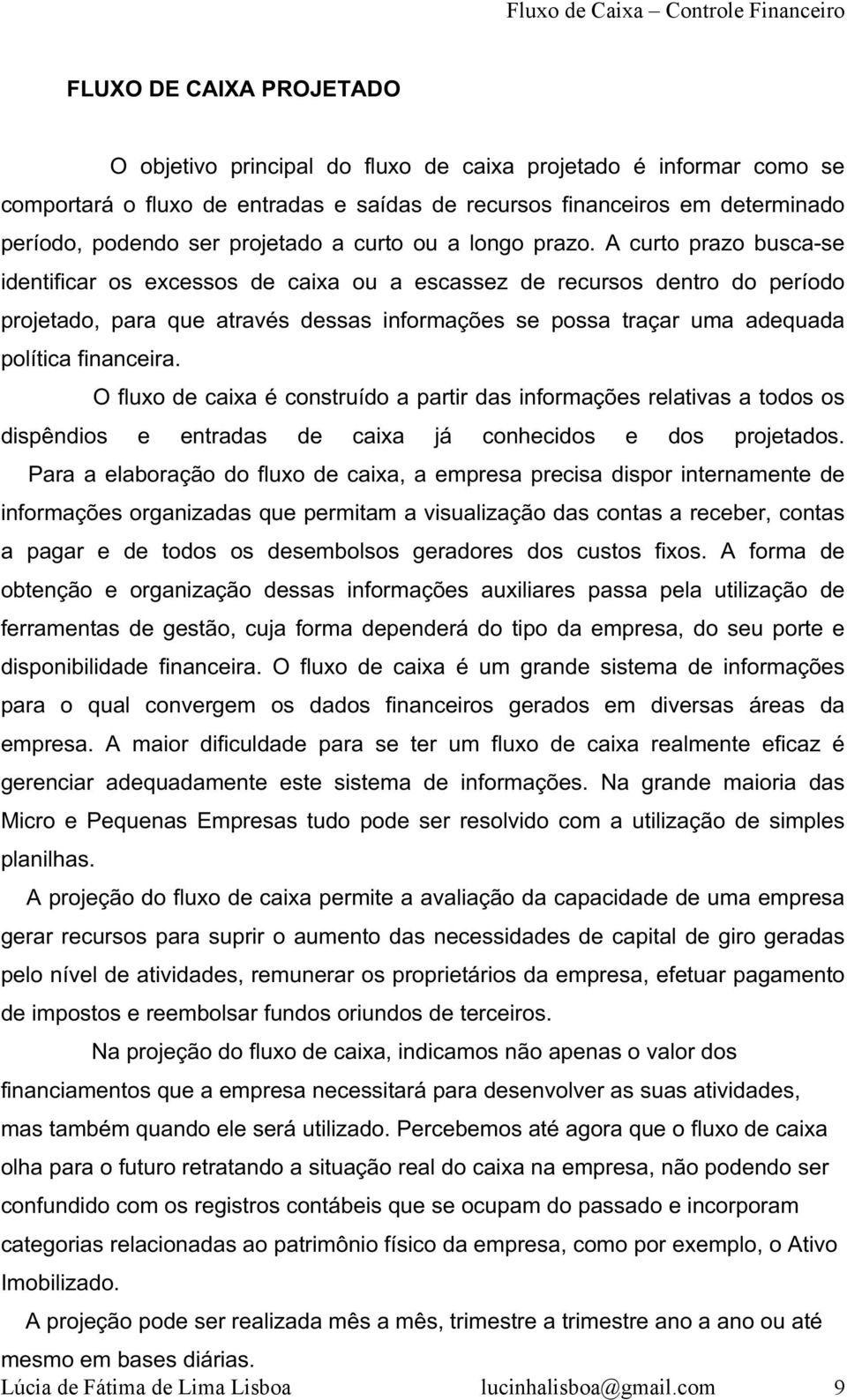 A curto prazo busca-se identificar os excessos de caixa ou a escassez de recursos dentro do período projetado, para que através dessas informações se possa traçar uma adequada política financeira.