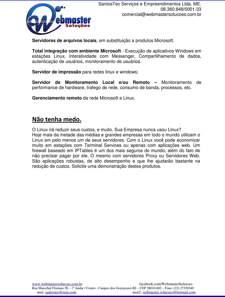 usuários. Servidor de impressão para redes linux e windows; Servidor de Monitoramento Local e/ou Remoto Monitoramento de performance de hardware, trafego de rede, consumo de banda, processos, etc.