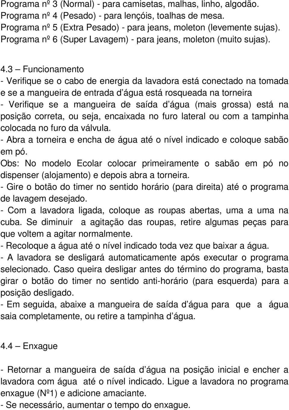 3 Funcionamento - Verifique se o cabo de energia da lavadora está conectado na tomada e se a mangueira de entrada d água está rosqueada na torneira - Verifique se a mangueira de saída d água (mais