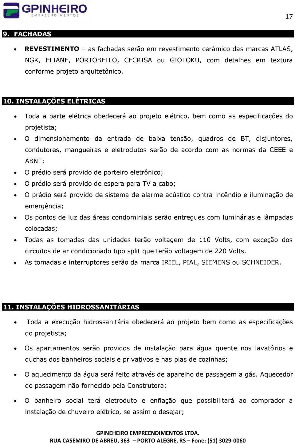 condutores, mangueiras e eletrodutos serão de acordo com as normas da CEEE e ABNT; O prédio será provido de porteiro eletrônico; O prédio será provido de espera para TV a cabo; O prédio será provido