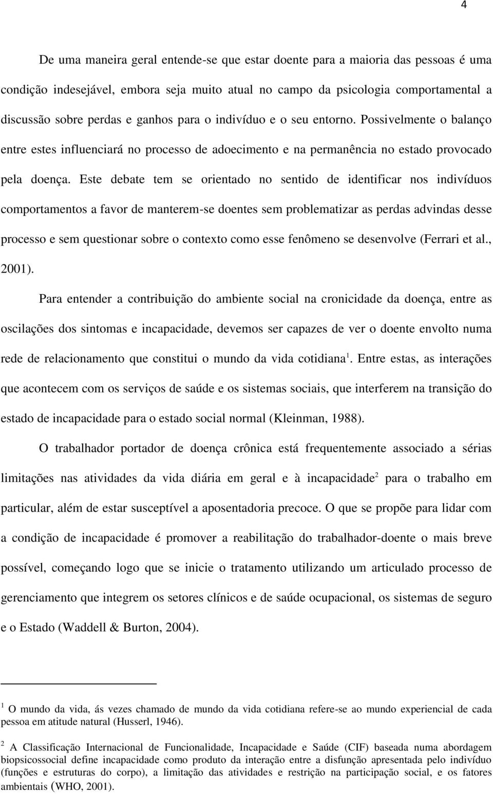 Este debate tem se orientado no sentido de identificar nos indivíduos comportamentos a favor de manterem-se doentes sem problematizar as perdas advindas desse processo e sem questionar sobre o