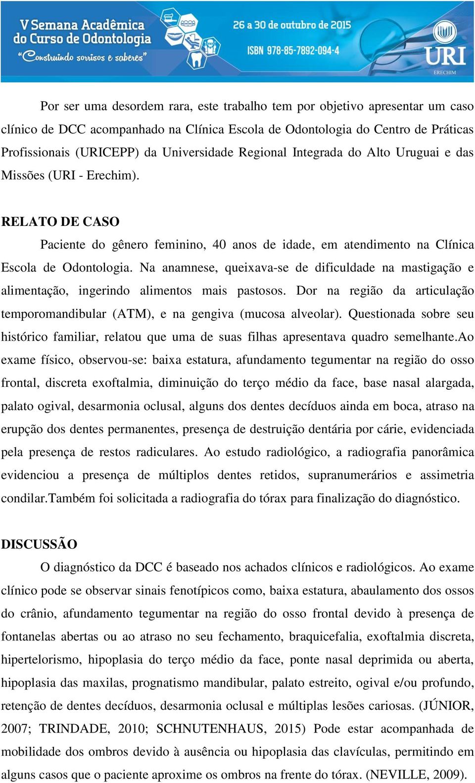 Na anamnese, queixava-se de dificuldade na mastigação e alimentação, ingerindo alimentos mais pastosos. Dor na região da articulação temporomandibular (ATM), e na gengiva (mucosa alveolar).