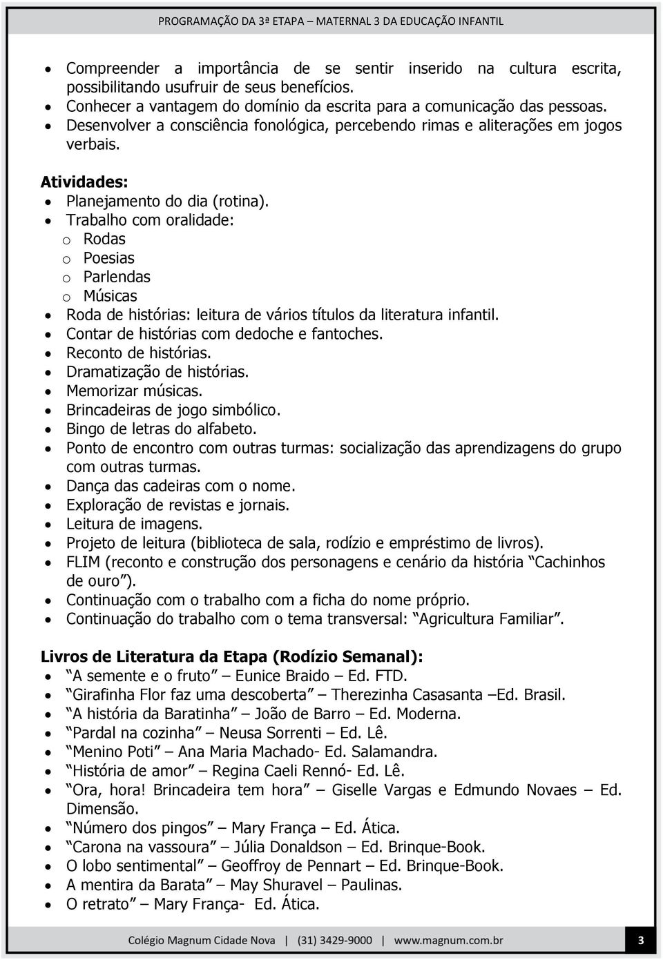 Trabalho com oralidade: o Rodas o Poesias o Parlendas o Músicas Roda de histórias: leitura de vários títulos da literatura infantil. Contar de histórias com dedoche e fantoches. Reconto de histórias.