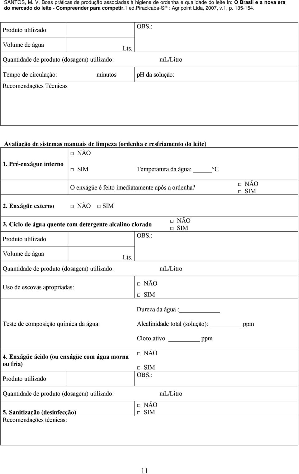 Pré-enxágue interno Temperatura da água: C O enxágüe é feito imediatamente após a ordenha? 2. Enxágüe externo 3.