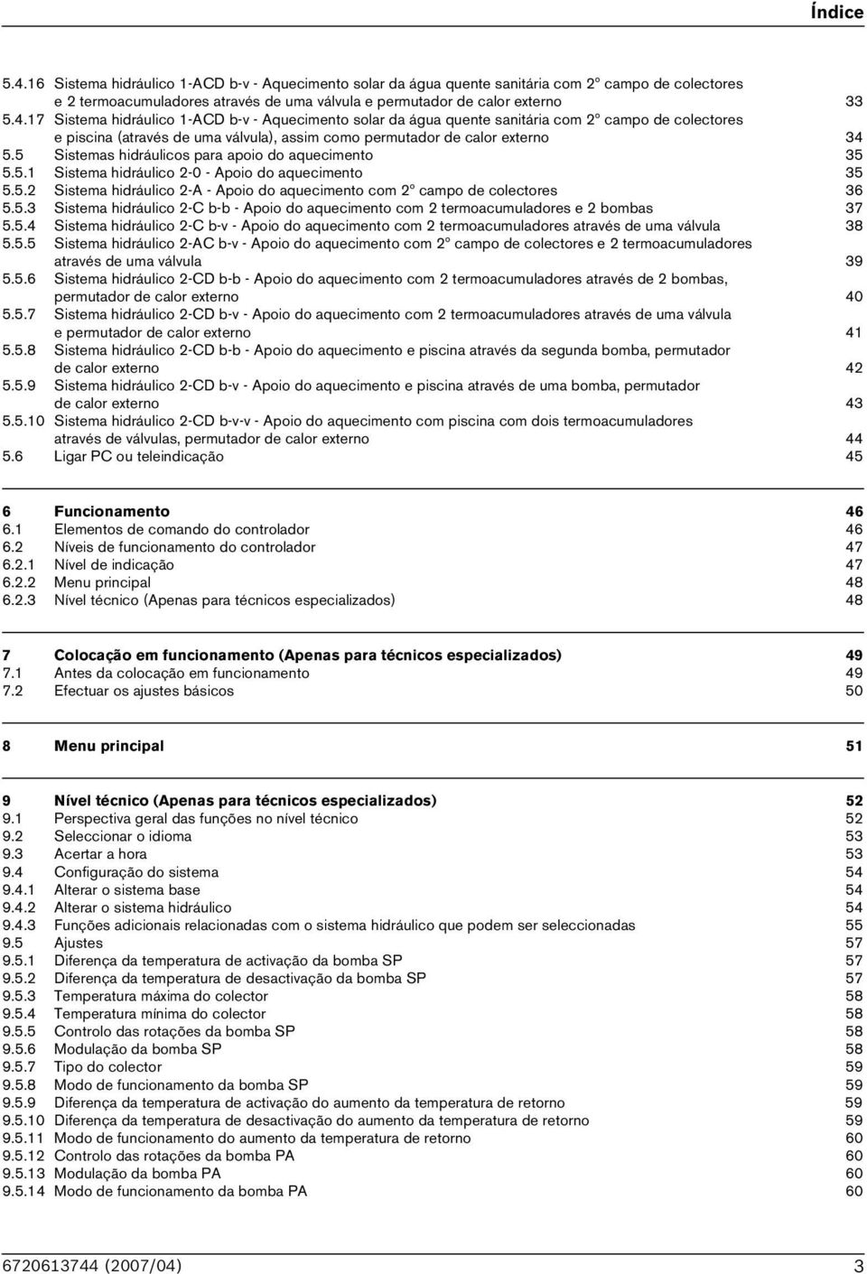 5.4 Sistema hidráulico 2-C b-v - Apoio do aquecimento com 2 termoacumuladores através de uma válvula 38 5.5.5 Sistema hidráulico 2-AC b-v - Apoio do aquecimento com 2º campo de colectores e 2 termoacumuladores através de uma válvula 39 5.