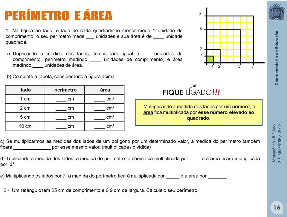 b) Complete a tabela, considerando a figura acima: lado perímetro área 1 cm cm cm² cm cm cm² 5 cm cm cm² 10 cm cm cm² FIQUE LIGADO!