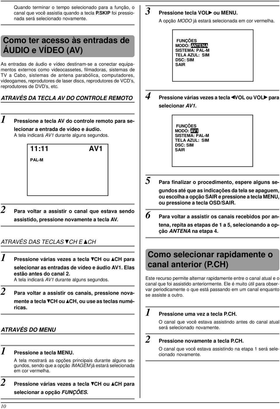 Como ter acesso às entradas de ÁUDIO e VÍDEO (AV) As entradas de áudio e vídeo destinam-se a conectar equipamentos externos como videocassetes, filmadoras, sistemas de TV a Cabo, sistemas de antena