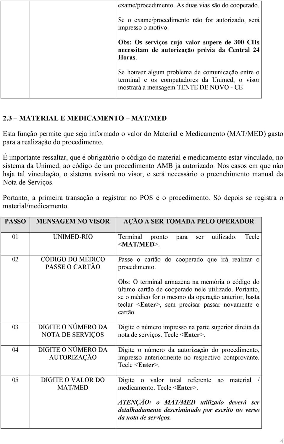 Se houver algum problema de comunicação entre o terminal e os computadores da Unimed, o visor mostrará a mensagem TENTE DE NOVO - CE 2.