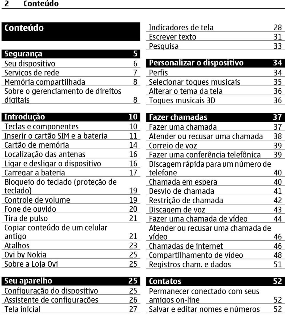 20 Tira de pulso 21 Copiar conteúdo de um celular antigo 21 Atalhos 23 Ovi by Nokia 25 Sobre a Loja Ovi 25 Seu aparelho 25 Configuração do dispositivo 25 Assistente de configurações 26 Tela inicial