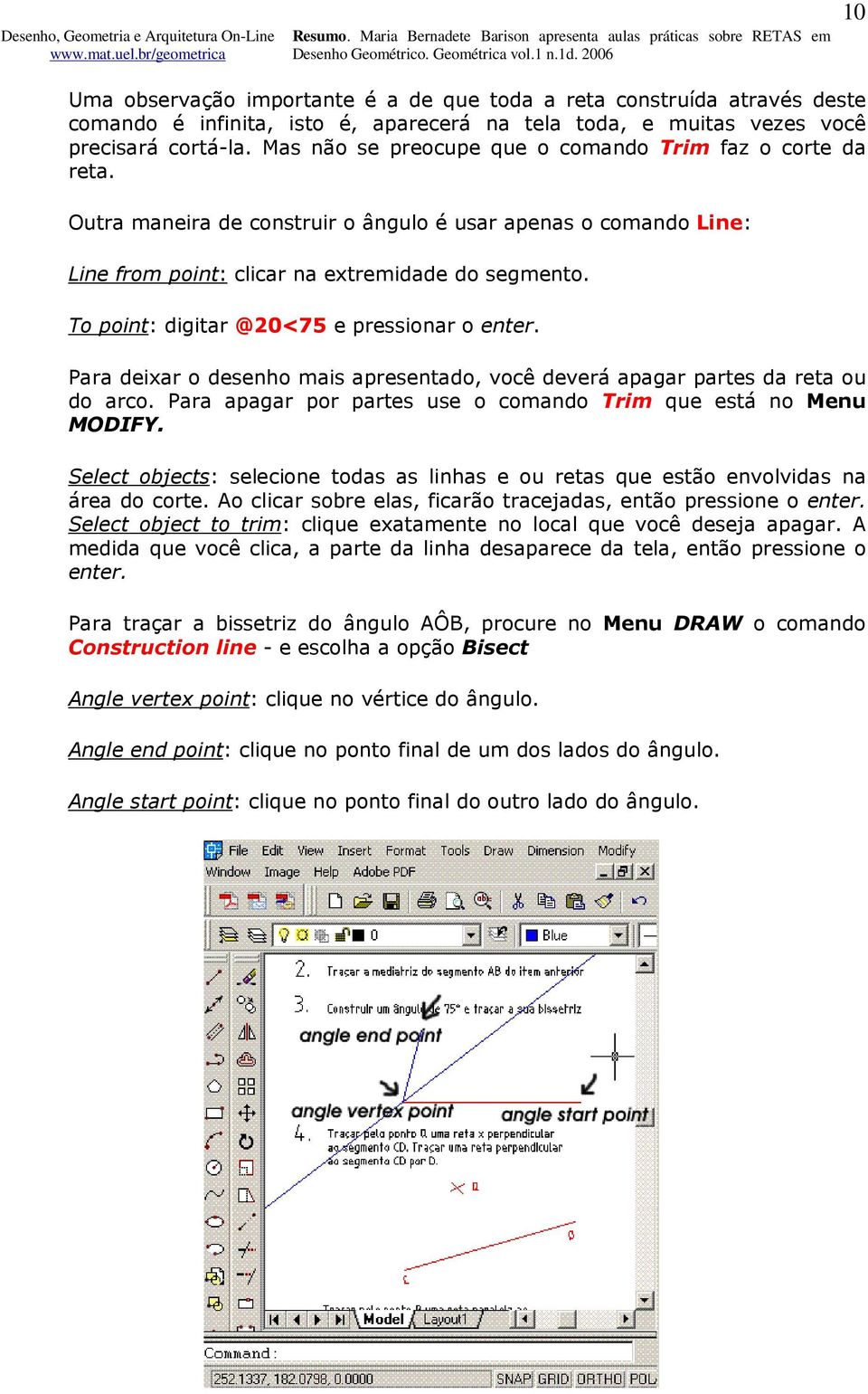 To point: digitar @20<75 e pressionar o enter. Para deixar o desenho mais apresentado, você deverá apagar partes da reta ou do arco. Para apagar por partes use o comando Trim que está no Menu MODIFY.