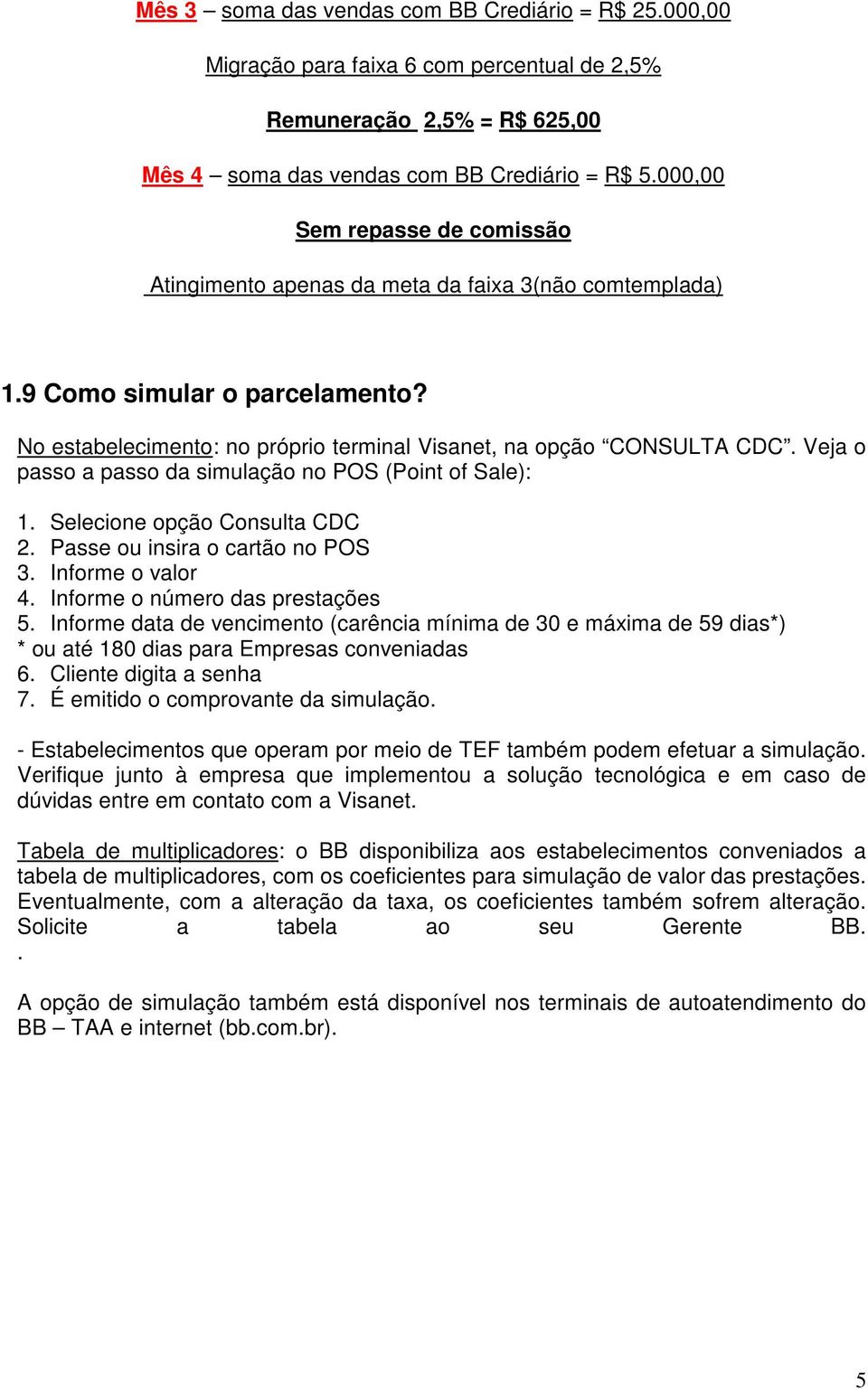 Veja o passo a passo da simulação no POS (Point of Sale): 1. Selecione opção Consulta CDC 2. Passe ou insira o cartão no POS 3. Informe o valor 4. Informe o número das prestações 5.