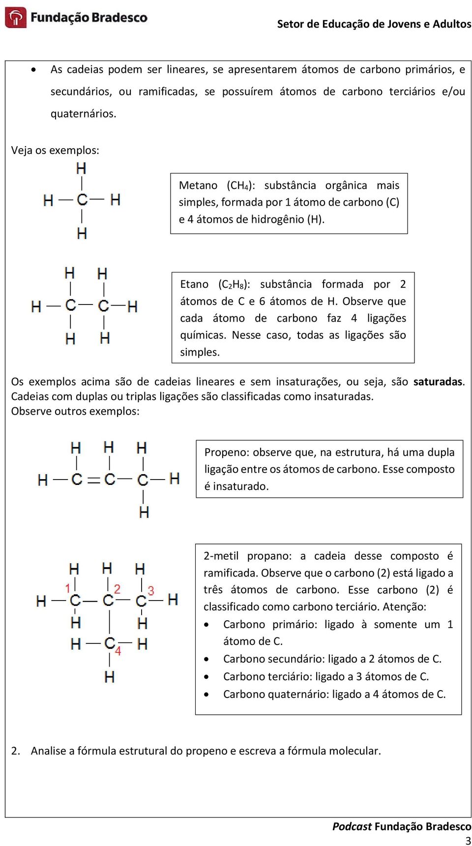 Etano (C 2H 8): substância formada por 2 átomos de C e 6 átomos de H. Observe que cada átomo de carbono faz 4 ligações químicas. Nesse caso, todas as ligações são simples.