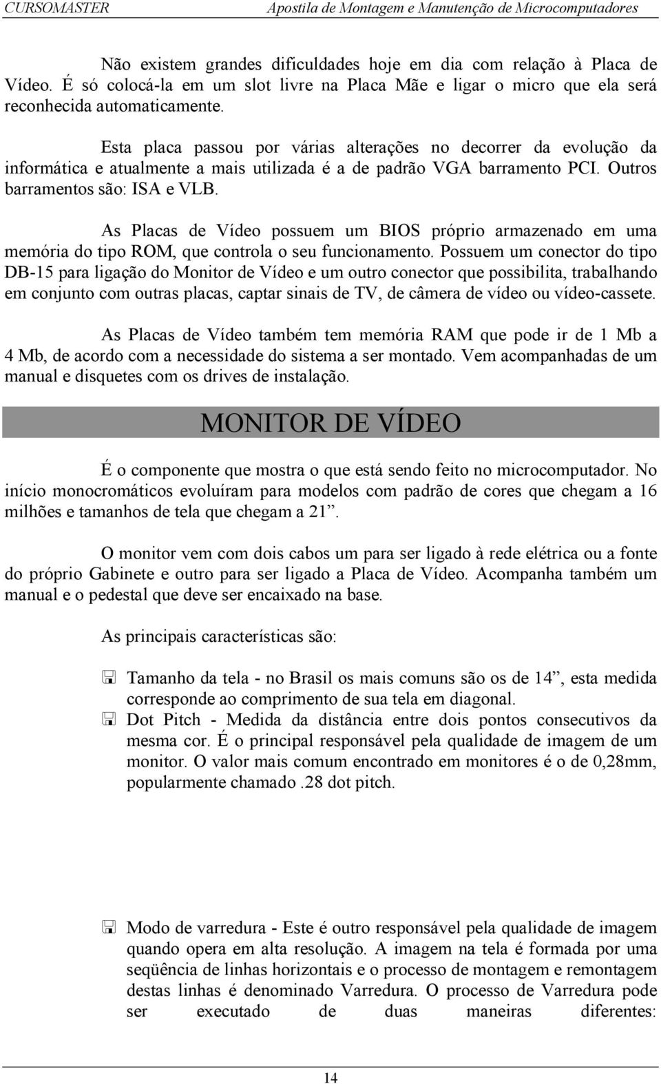 As Placas de Vídeo possuem um BIOS próprio armazenado em uma memória do tipo ROM, que controla o seu funcionamento.